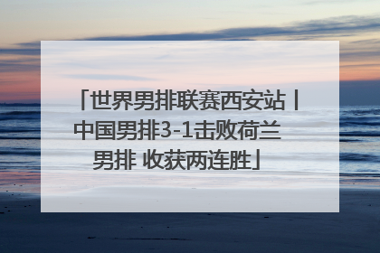 世界男排联赛西安站丨中国男排3-1击败荷兰男排 收获两连胜